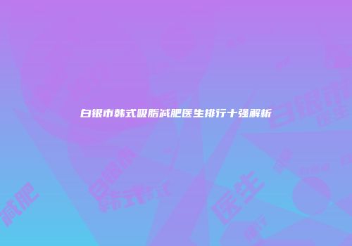 白银市韩式吸脂减肥医生排行十强解析
