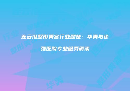 连云港整形美容行业翘楚：华美与徐强医院专业服务解读