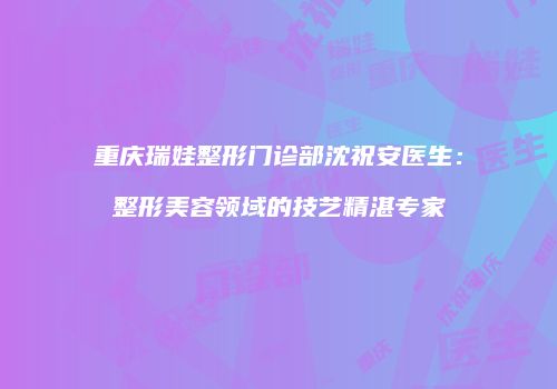 重庆瑞娃整形门诊部沈祝安医生：整形美容领域的技艺精湛专家
