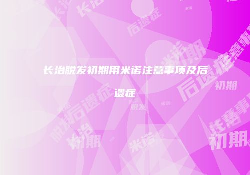 长治脱发初期用米诺注意事项及后遗症
