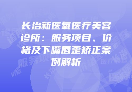 长治新医氧医疗美容诊所：服务项目、价格及下嘴唇歪矫正案例解析