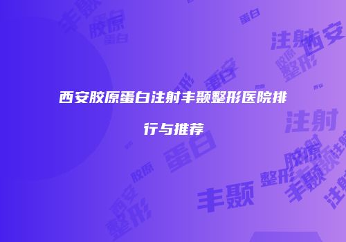 西安胶原蛋白注射丰颞整形医院排行与推荐
