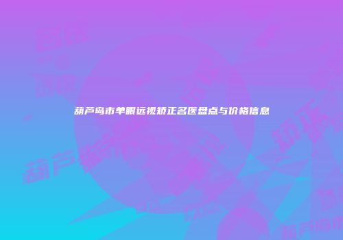 葫芦岛市单眼远视矫正名医盘点与价格信息