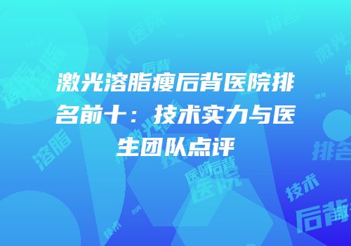 激光溶脂瘦后背医院排名前十：技术实力与医生团队点评