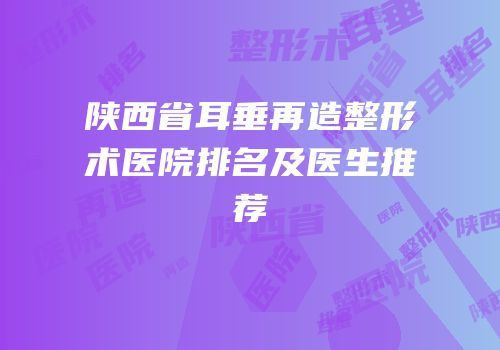 陕西省耳垂再造整形术医院排名及医生推荐