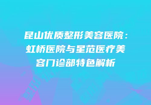 昆山优质整形美容医院：虹桥医院与星范医疗美容门诊部特色解析