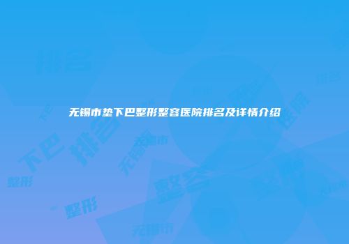 无锡市垫下巴整形整容医院排名及详情介绍
