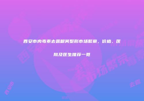 西安市肉毒素去露龈笑整形市场繁荣，价格、医院及医生推荐一览