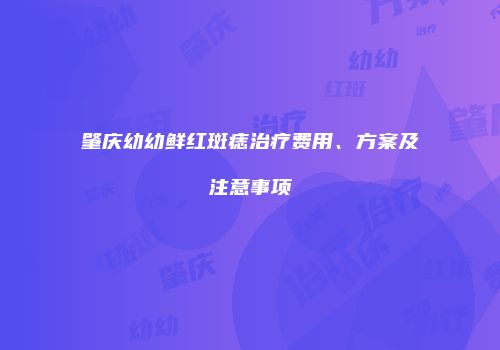 肇庆幼幼鲜红斑痣治疗费用、方案及注意事项