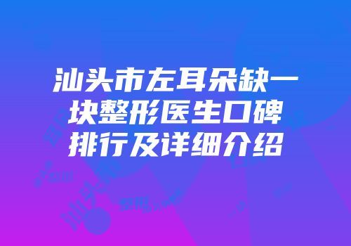 汕头市左耳朵缺一块整形医生口碑排行及详细介绍