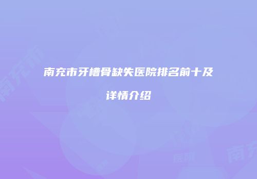 南充市牙槽骨缺失医院排名前十及详情介绍