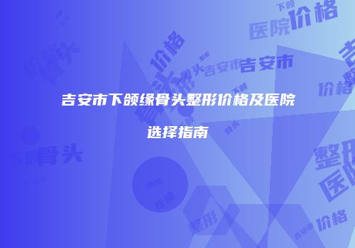 吉安市下颌缘骨头整形价格及医院选择指南