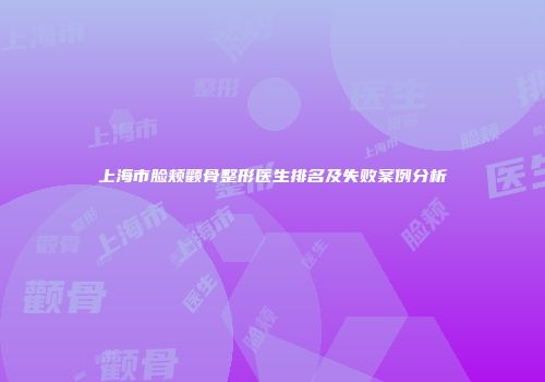 上海市脸颊颧骨整形医生排名及失败案例分析