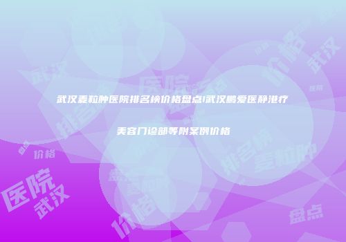 武汉麦粒肿医院排名榜价格盘点!武汉鹏爱医静港疗美容门诊部等附案例价格