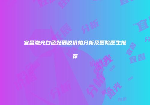 宜昌激光白色妊辰纹价格分析及医院医生推荐