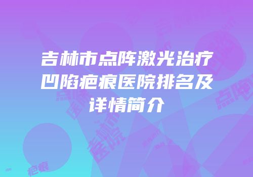 吉林市点阵激光治疗凹陷疤痕医院排名及详情简介
