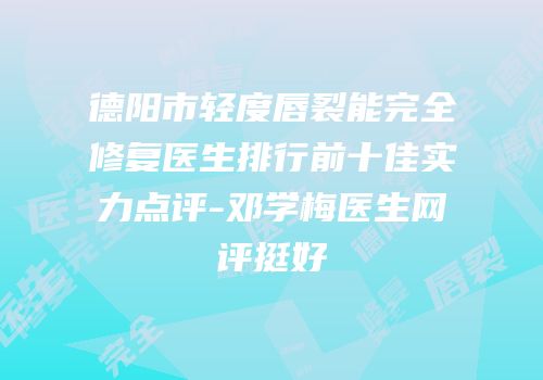 德阳市轻度唇裂能完全修复医生排行前十佳实力点评-邓学梅医生网评挺好