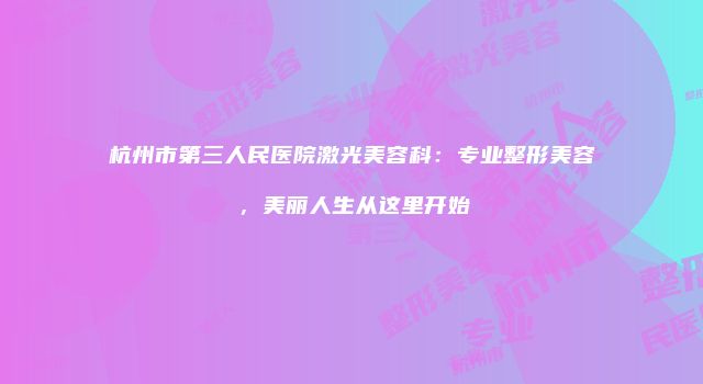 杭州市第三人民医院激光美容科：专业整形美容，美丽人生从这里开始