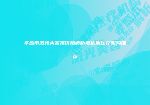 孝感市激光美容术价格解析与优质医疗机构推荐