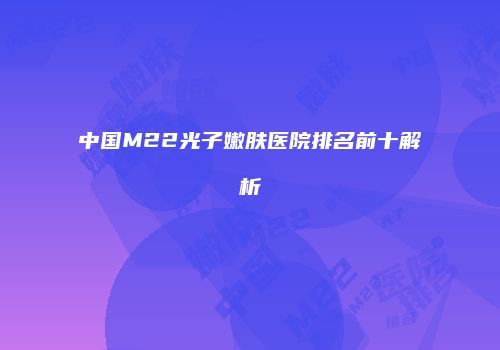 中国M22光子嫩肤医院排名前十解析