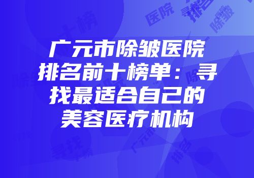 广元市除皱医院排名前十榜单：寻找最适合自己的美容医疗机构