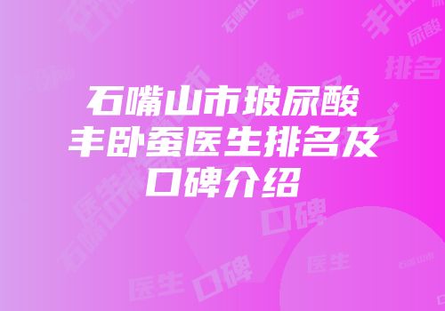 石嘴山市玻尿酸丰卧蚕医生排名及口碑介绍