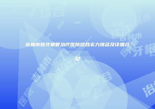 吉林市蛀牙根管治疗医院综合实力排名及详细介绍