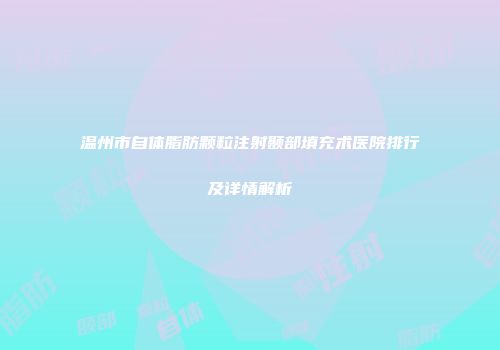 温州市自体脂肪颗粒注射颞部填充术医院排行及详情解析