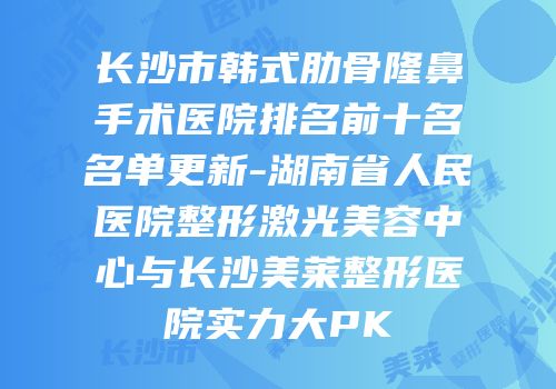 长沙市韩式肋骨隆鼻手术医院排名前十名名单更新-湖南省人民医院整形激光美容中心与长沙美莱整形医院实力大PK