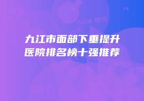 九江市面部下垂提升医院排名榜十强推荐