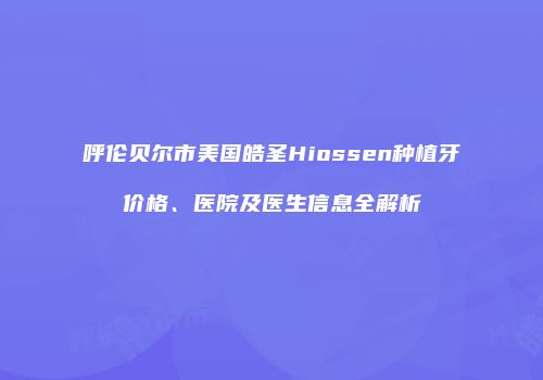 呼伦贝尔市美国皓圣Hiossen种植牙价格、医院及医生信息全解析