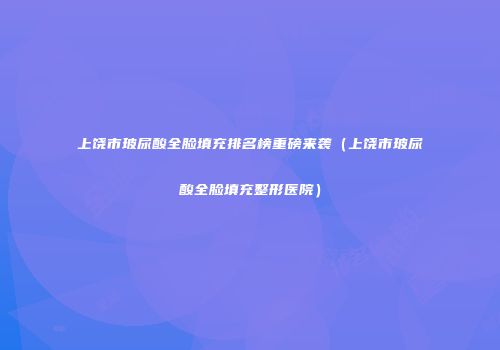 上饶市玻尿酸全脸填充排名榜重磅来袭（上饶市玻尿酸全脸填充整形医院）