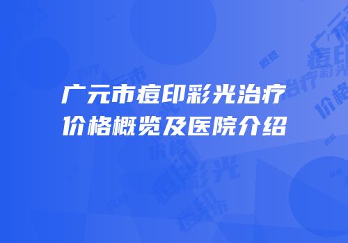 广元市痘印彩光治疗价格概览及医院介绍