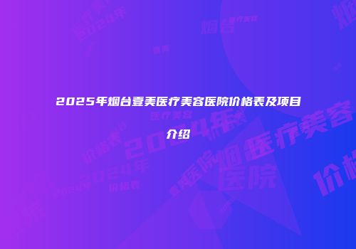 2025年烟台壹美医疗美容医院价格表及项目介绍