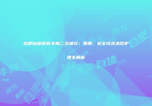 合肥自体脂肪丰胸二次填充：费用、安全性及术后护理全解析