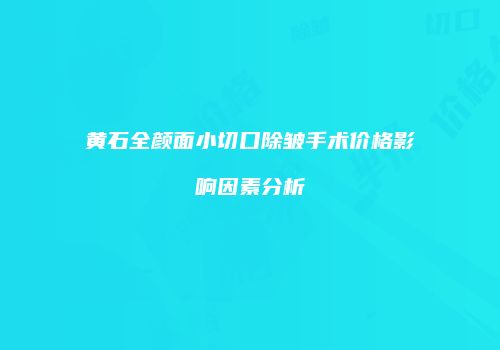 黄石全颜面小切口除皱手术价格影响因素分析