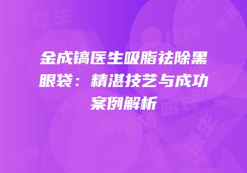 金成镐医生吸脂祛除黑眼袋：精湛技艺与成功案例解析