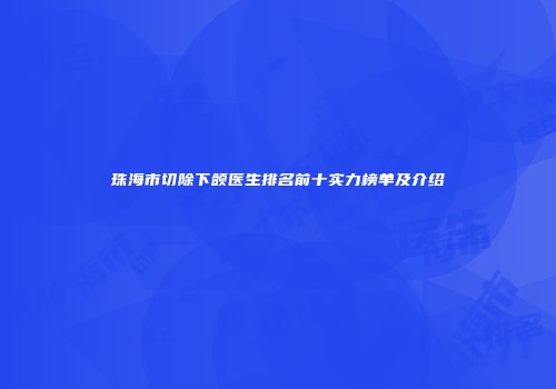 珠海市切除下颌医生排名前十实力榜单及介绍
