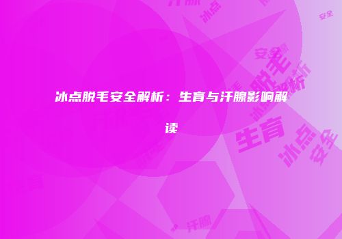 冰点脱毛安全解析：生育与汗腺影响解读