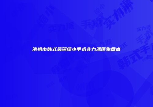 滨州市韩式鼻翼缩小手术实力派医生盘点