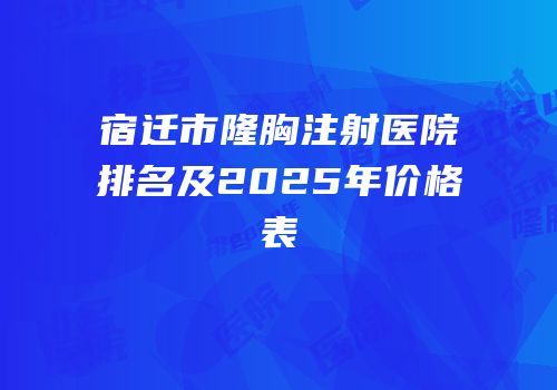 宿迁市隆胸注射医院排名及2025年价格表