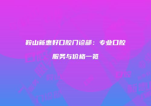 鞍山新惠好口腔门诊部：专业口腔服务与价格一览