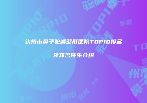 钦州市鼻子驼峰整形医院TOP10排名及知名医生介绍