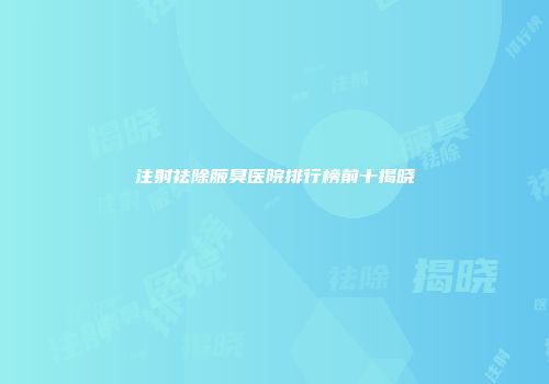 注射祛除腋臭医院排行榜前十揭晓