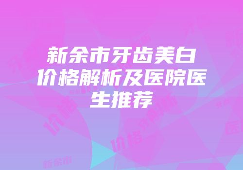新余市牙齿美白价格解析及医院医生推荐