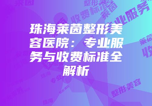 珠海莱茵整形美容医院：专业服务与收费标准全解析