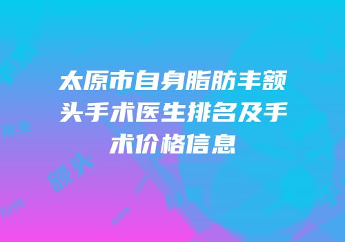 太原市自身脂肪丰额头手术医生排名及手术价格信息