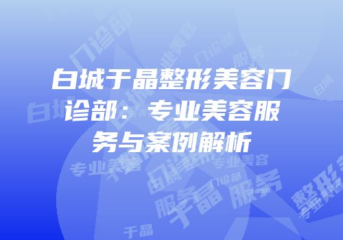 白城于晶整形美容门诊部：专业美容服务与案例解析