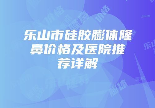 乐山市硅胶膨体隆鼻价格及医院推荐详解