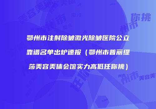 鄂州市注射除皱激光除皱医院公立靠谱名单出炉速报（鄂州市普丽缇莎美容美体会馆实力高低任你挑）